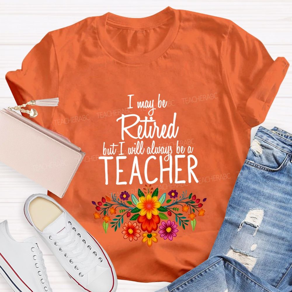 I May Be Retired But I Will Always Be A Teacher T-shirt