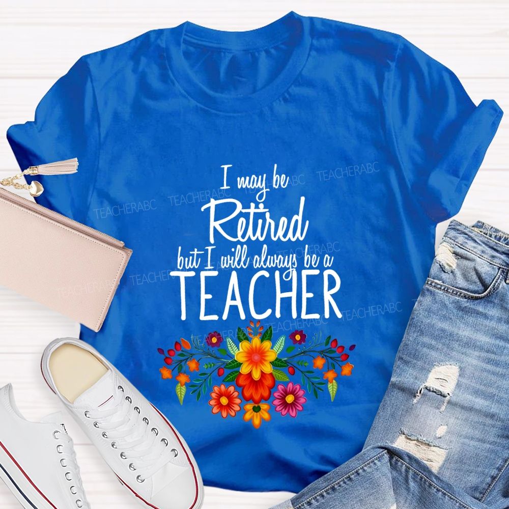 I May Be Retired But I Will Always Be A Teacher T-shirt