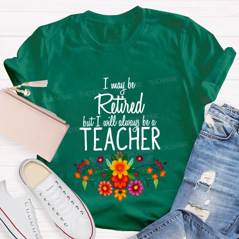 I May Be Retired But I Will Always Be A Teacher T-shirt