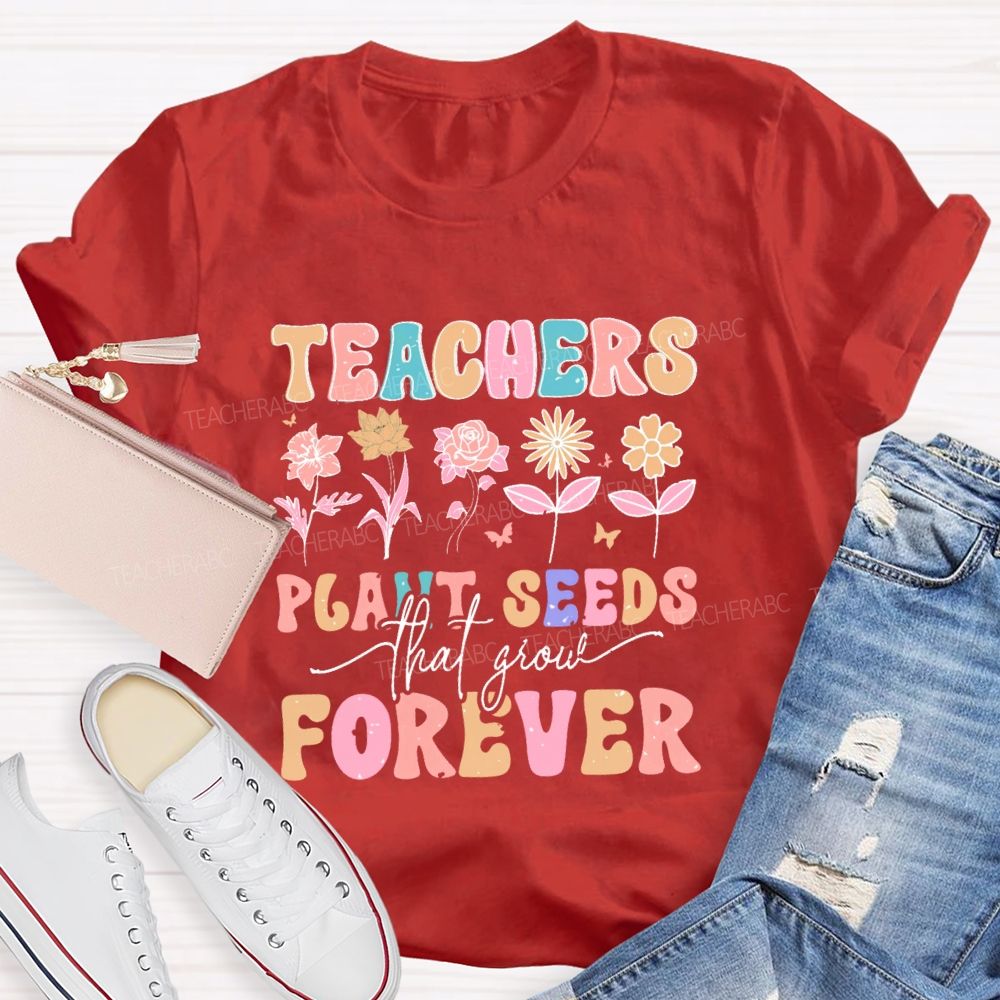 Teachers Plant Seeds That Grow Forever Letters  Teacher T-shirt