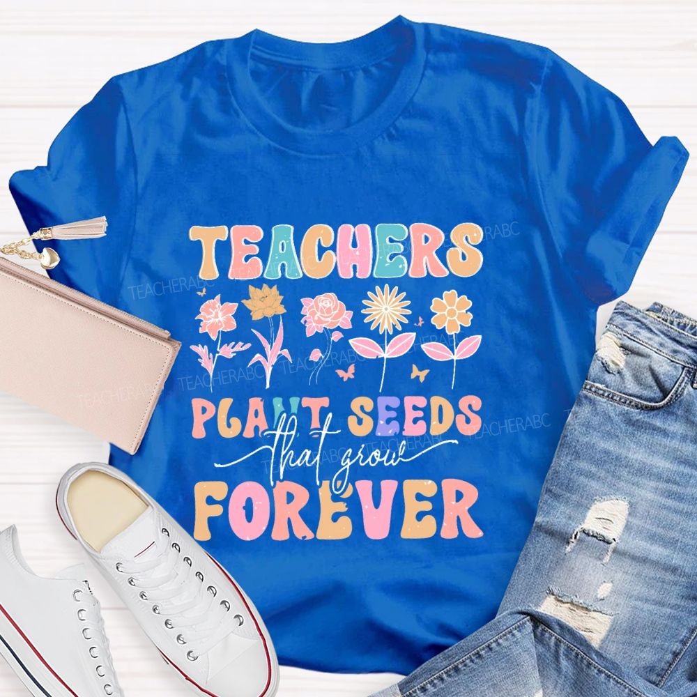 Teachers Plant Seeds That Grow Forever Letters  Teacher T-shirt