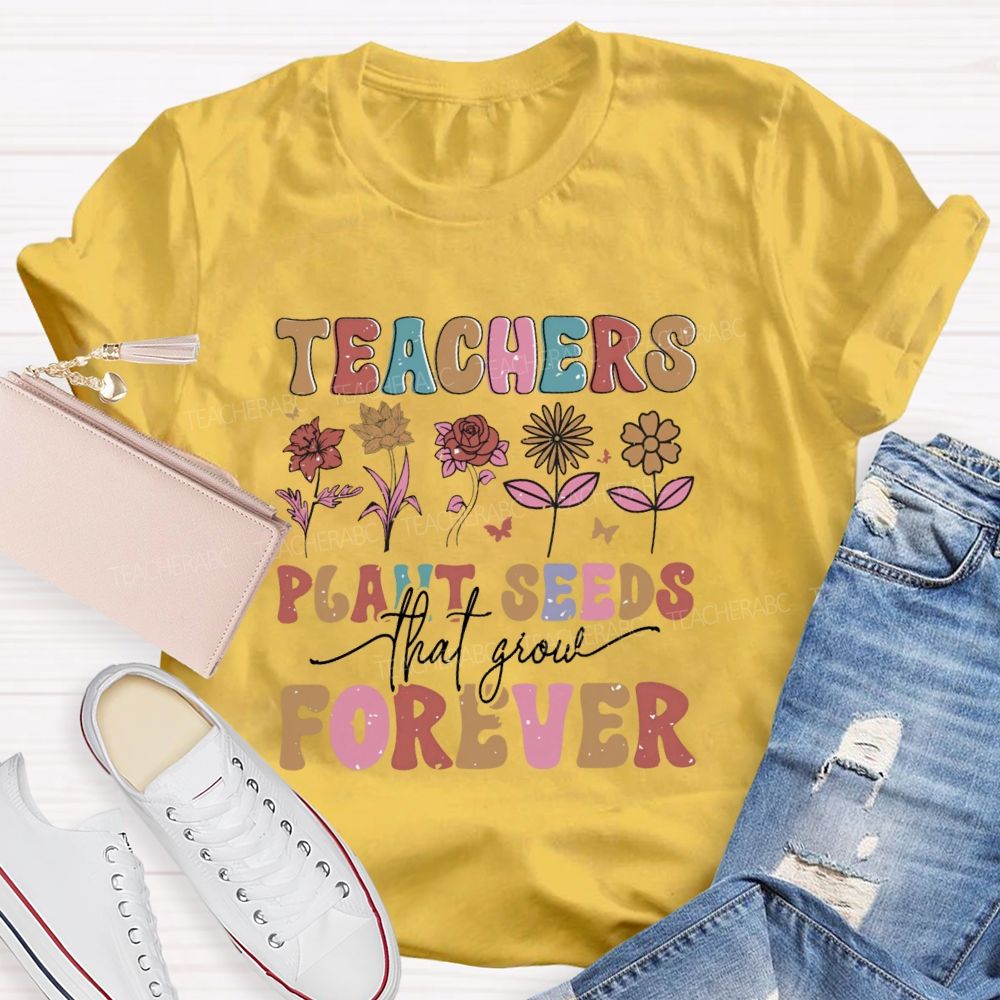 Teachers Plant Seeds That Grow Forever Letters  Teacher T-shirt