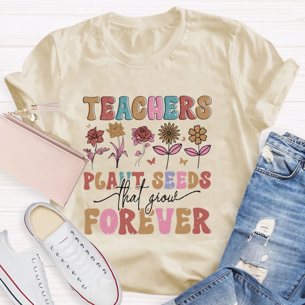 Teachers Plant Seeds That Grow Forever Letters  Teacher T-shirt