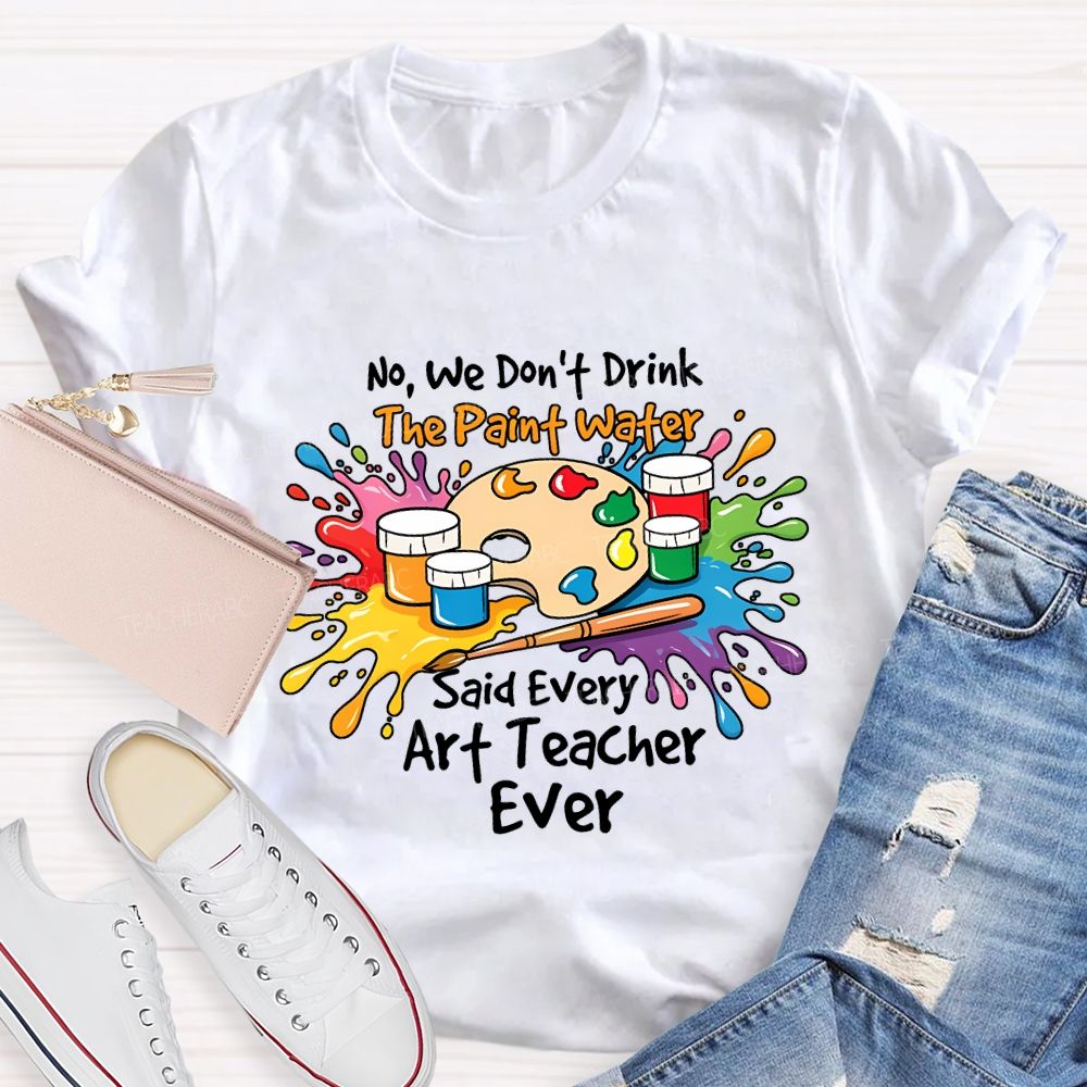 No We Don'T Drink The Paint Water Said Every Art Teacher Ever T-shirt