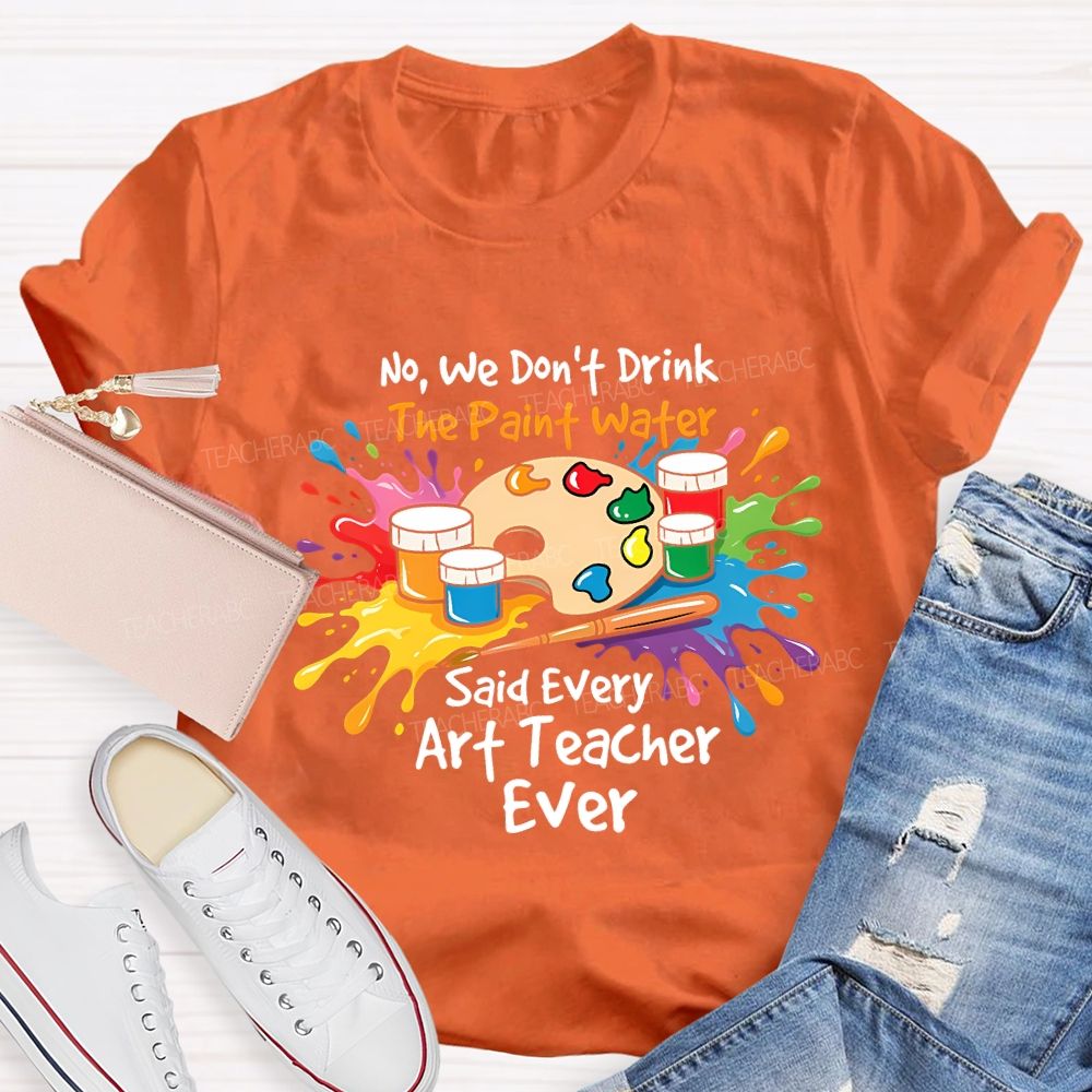 No We Don'T Drink The Paint Water Said Every Art Teacher Ever T-shirt