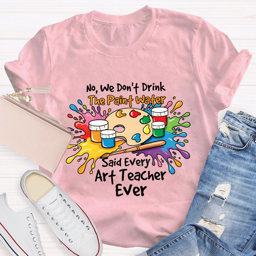 No We Don'T Drink The Paint Water Said Every Art Teacher Ever T-shirt