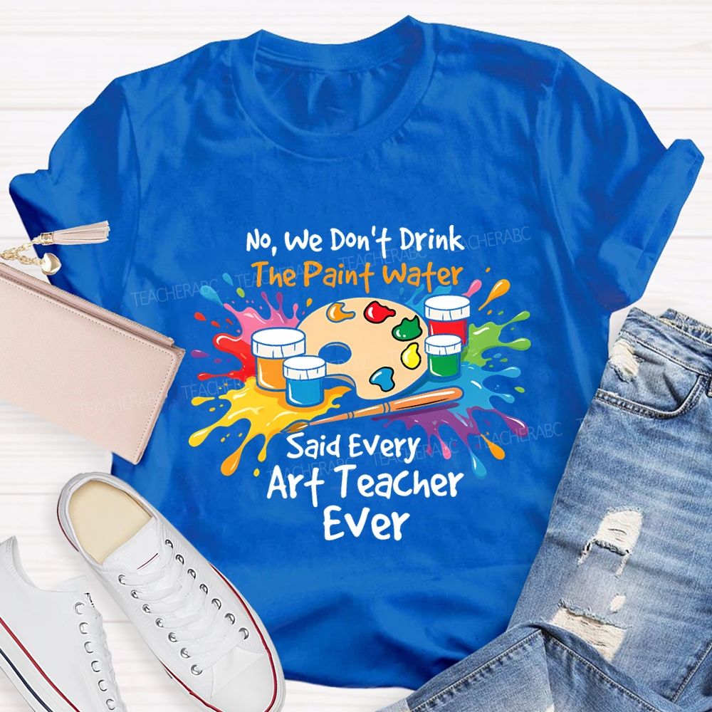 No We Don'T Drink The Paint Water Said Every Art Teacher Ever T-shirt