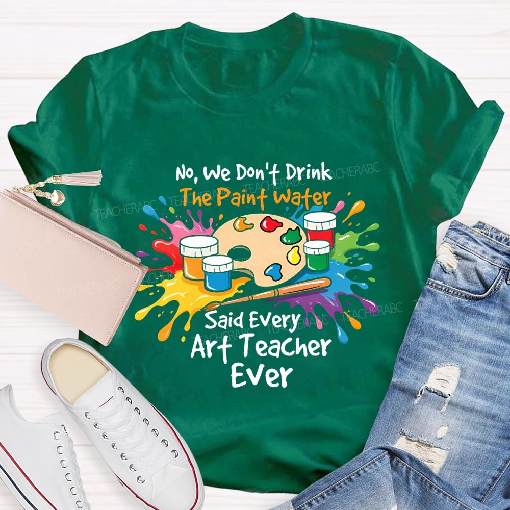 No We Don'T Drink The Paint Water Said Every Art Teacher Ever T-shirt
