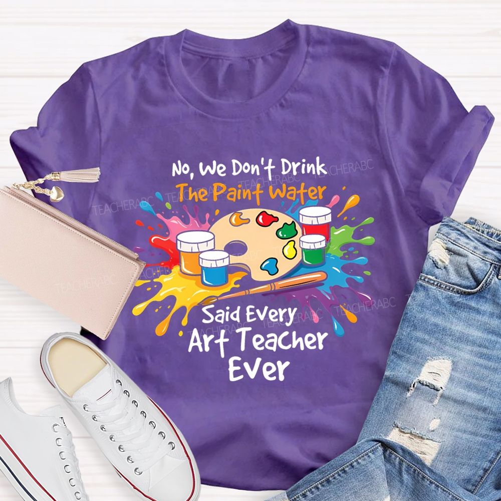 No We Don'T Drink The Paint Water Said Every Art Teacher Ever T-shirt