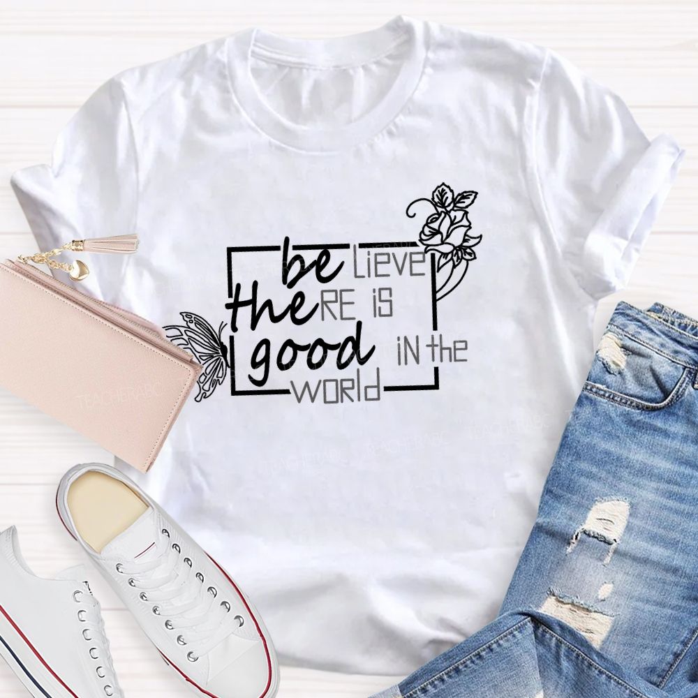 Be The Good Believe There Is Good In The World Teacher T-Shirt