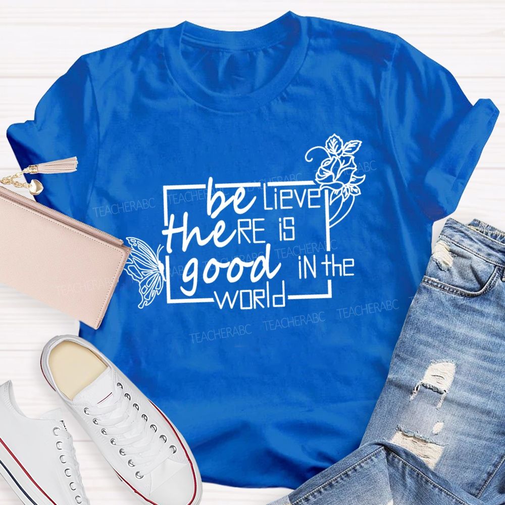 Be The Good Believe There Is Good In The World Teacher T-Shirt