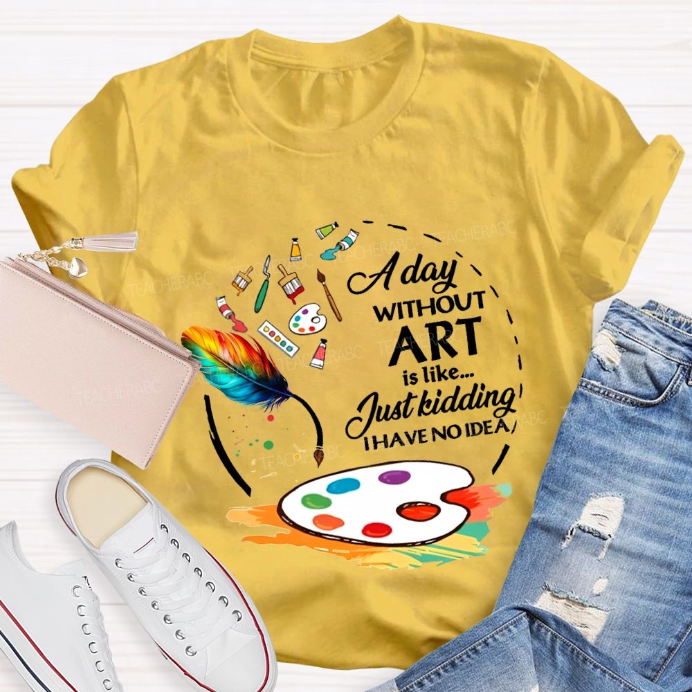 A Day Without Art Is Like Just Kidding I Have No Idea T-shirt