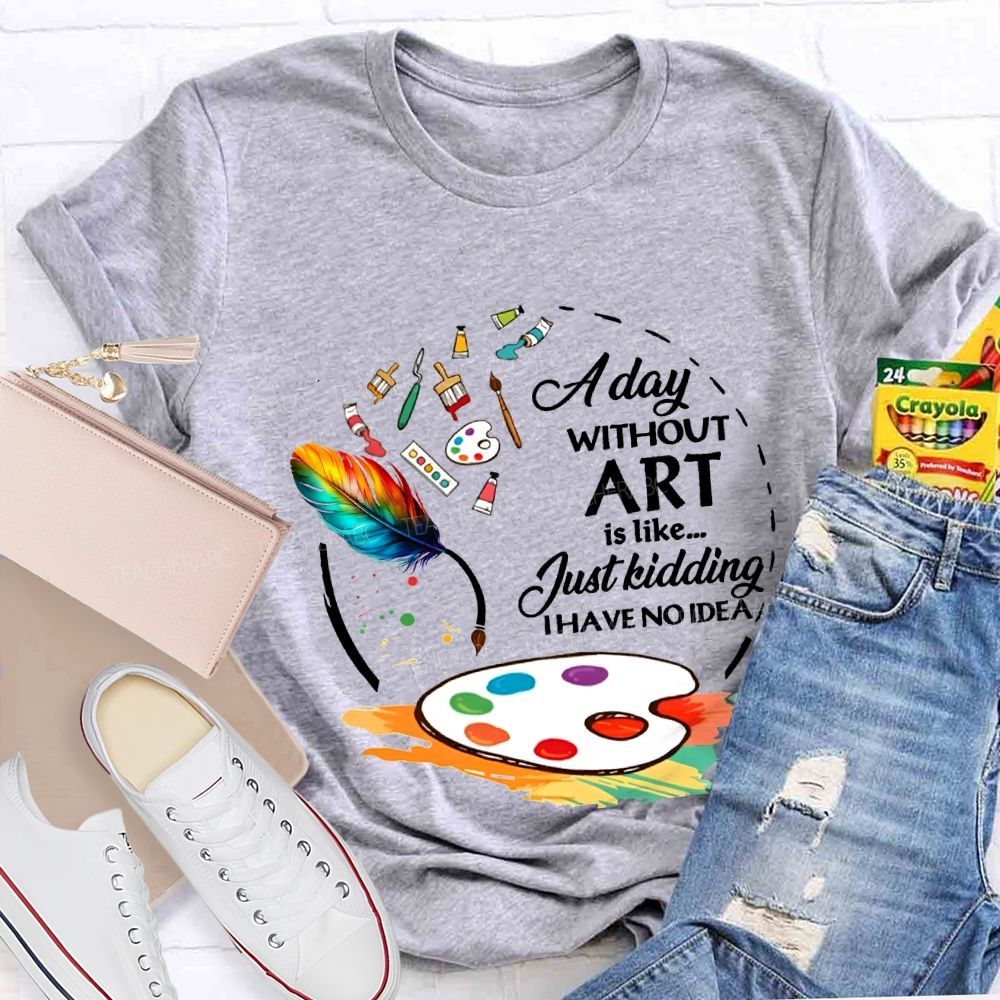 A Day Without Art Is Like Just Kidding I Have No Idea T-shirt