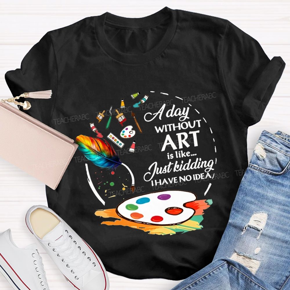 A Day Without Art Is Like Just Kidding I Have No Idea T-shirt