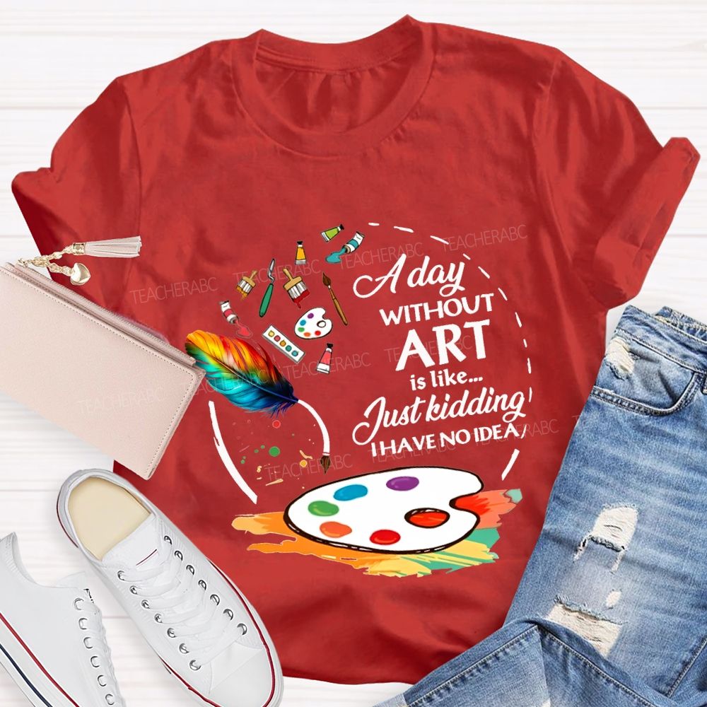A Day Without Art Is Like Just Kidding I Have No Idea T-shirt