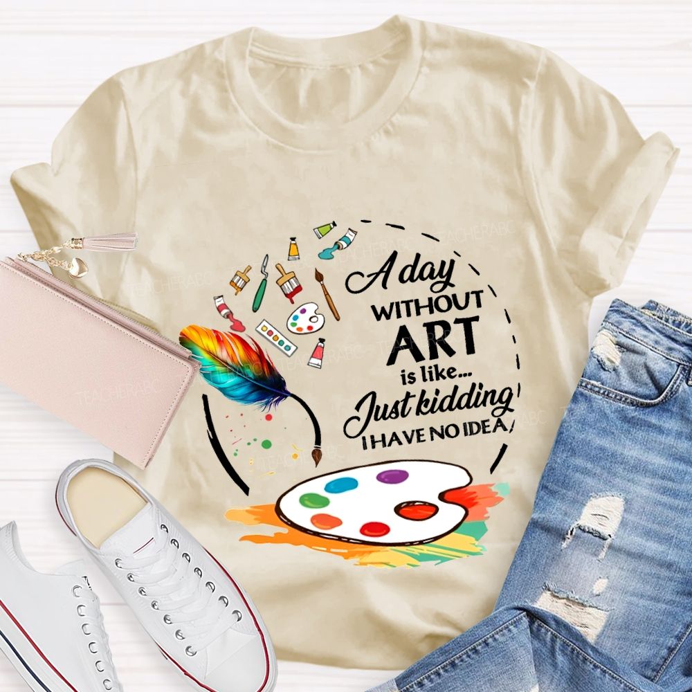 A Day Without Art Is Like Just Kidding I Have No Idea T-shirt
