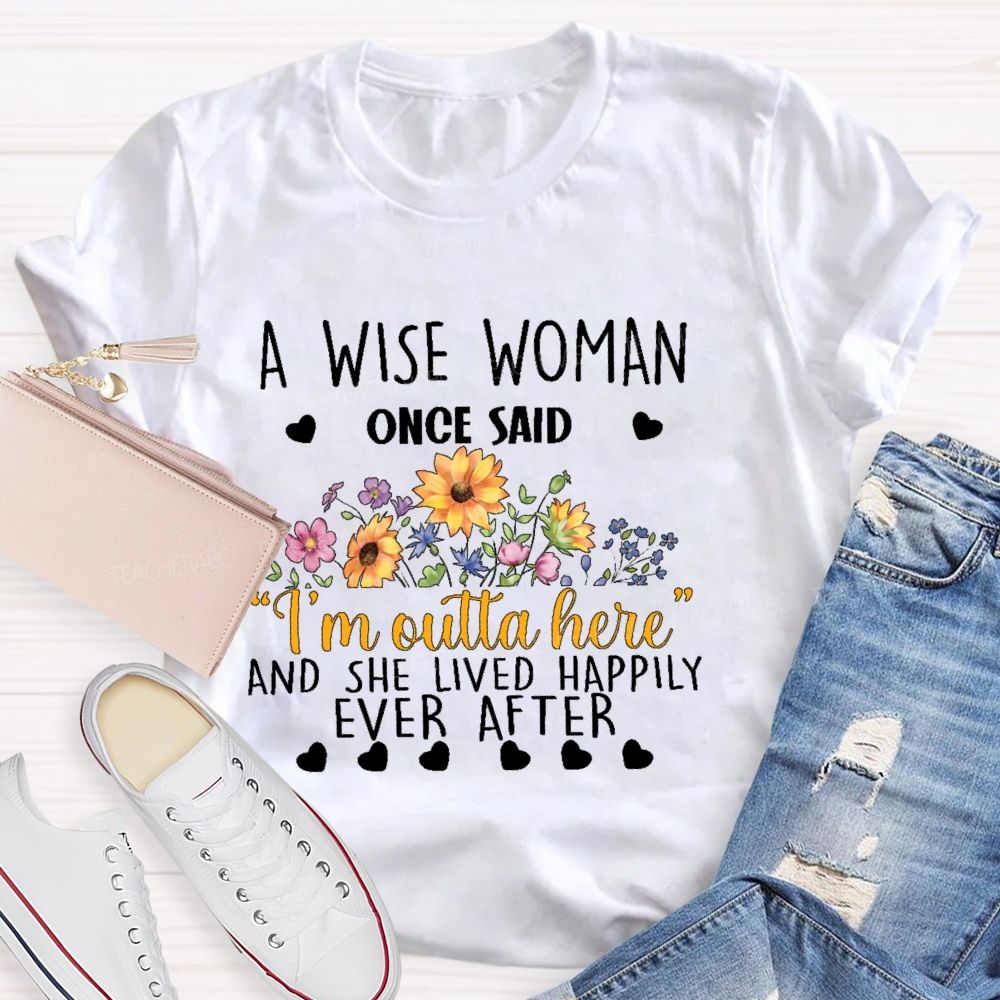 A Wise Woman Once Said ‘I’M Outta Here’ And She Lived Happily Ever After  Teacher T-shirt