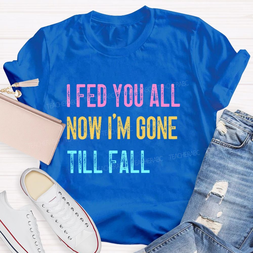 I Fed You All Now I'm Gone Till Fall  Teacher T-shirt