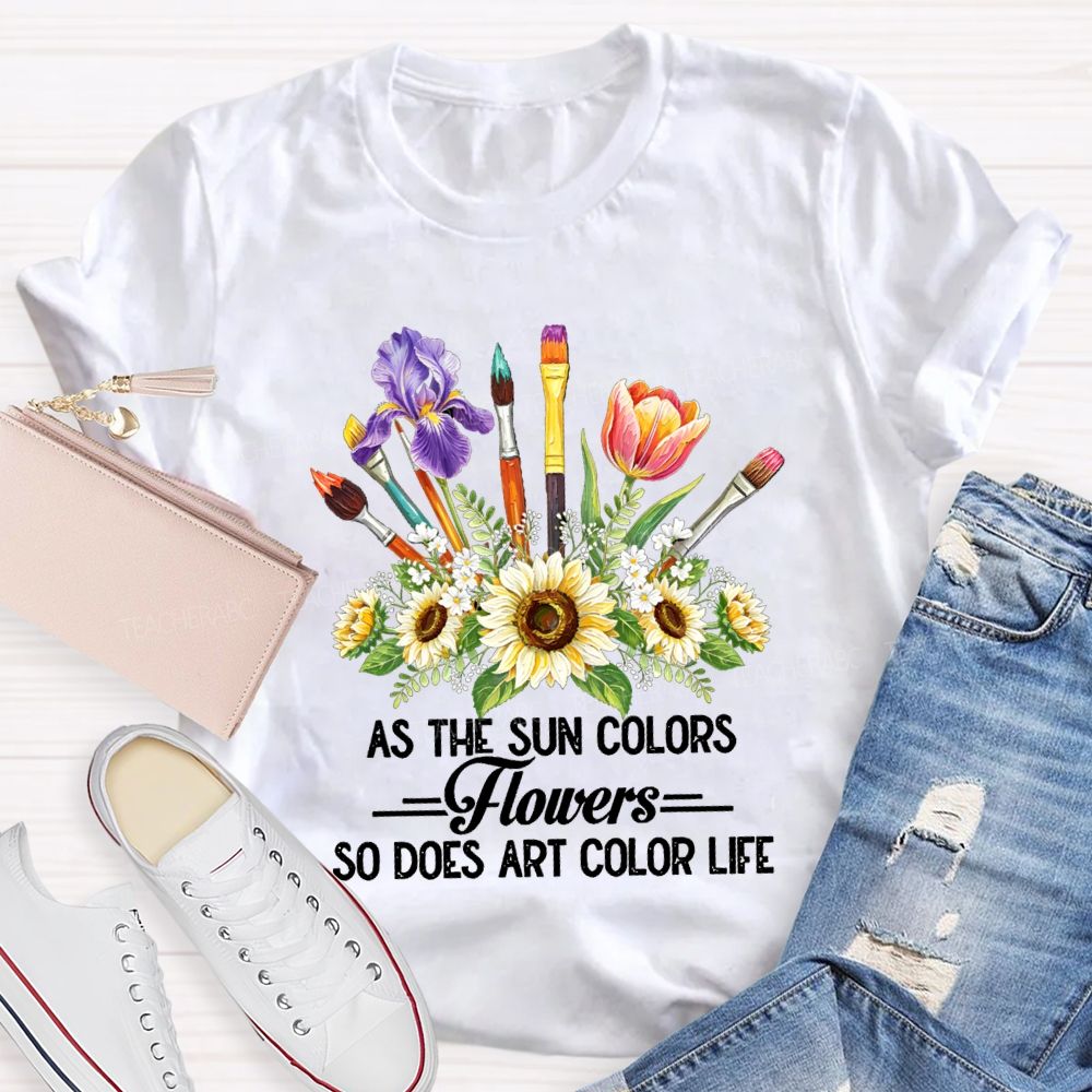 As The Sun Colors Flowers So Does Art Color Life Art Teacher T-shirt