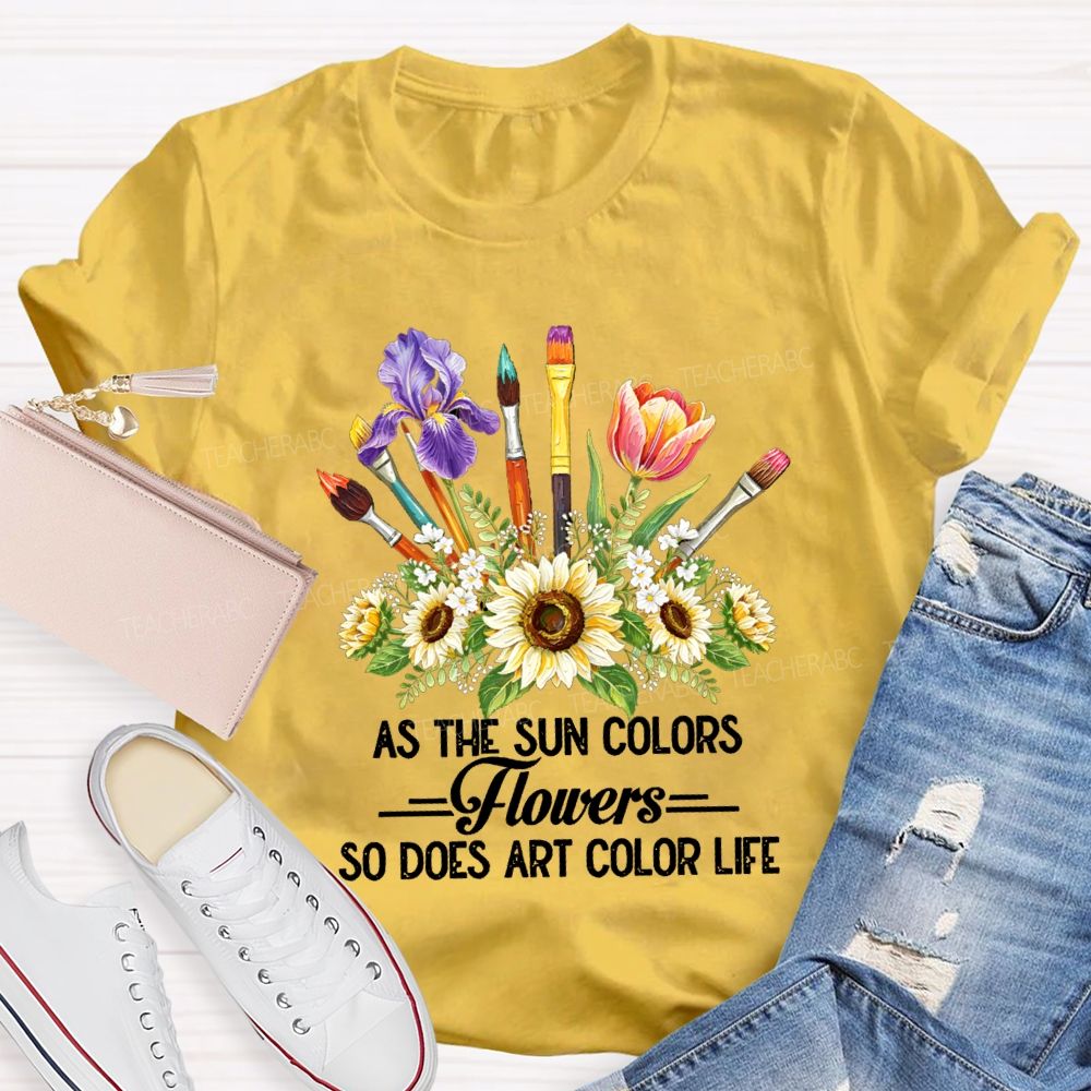 As The Sun Colors Flowers So Does Art Color Life Art Teacher T-shirt