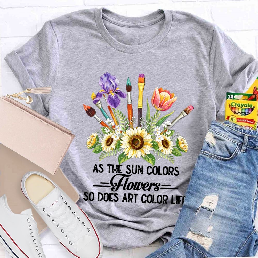 As The Sun Colors Flowers So Does Art Color Life Art Teacher T-shirt