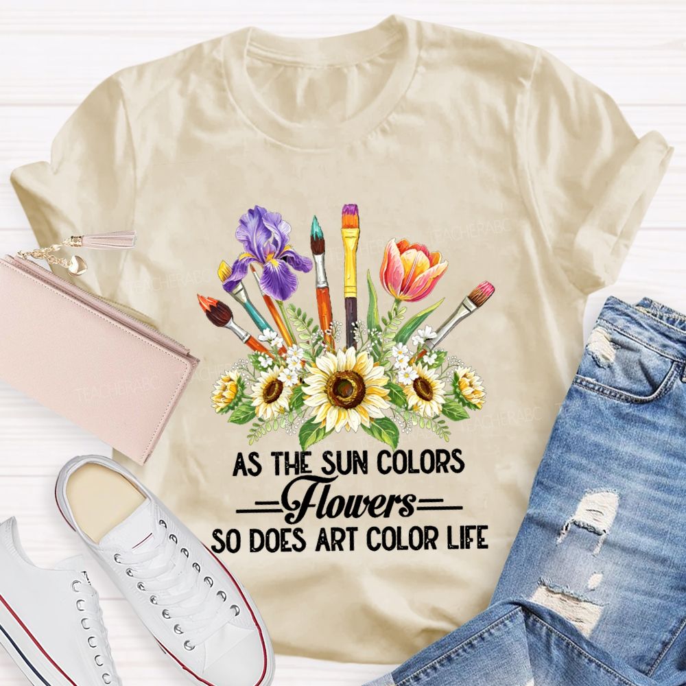 As The Sun Colors Flowers So Does Art Color Life Art Teacher T-shirt