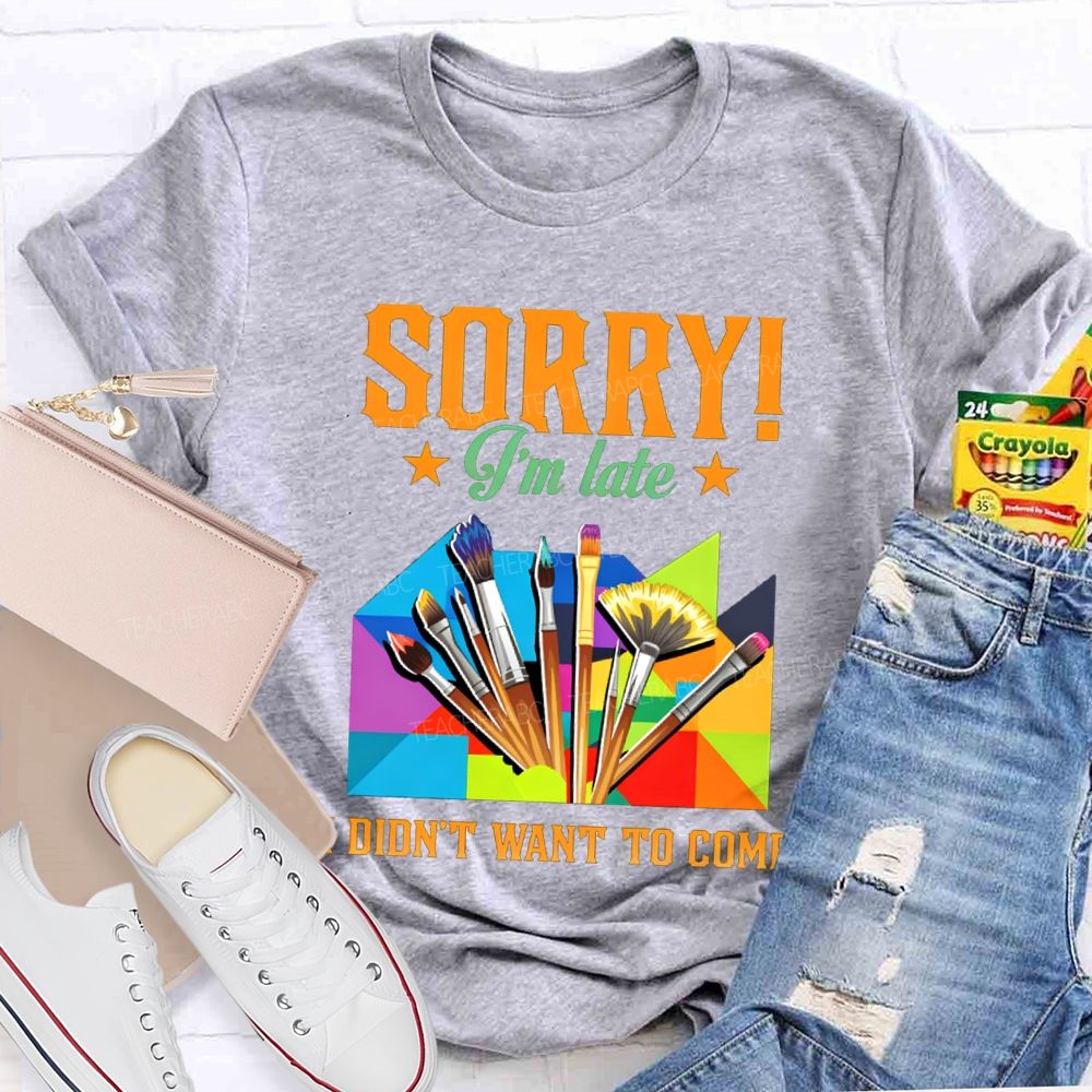 Sorry I'm Late I Didn't Want To Come Teacher T-Shirt