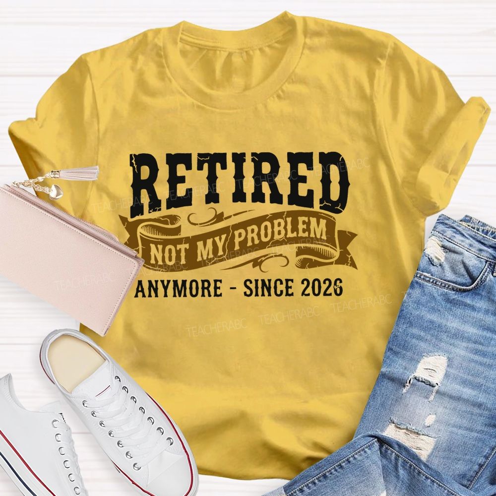 Retired Not My Problem Anymore - Since 2026  Teacher T-shirt