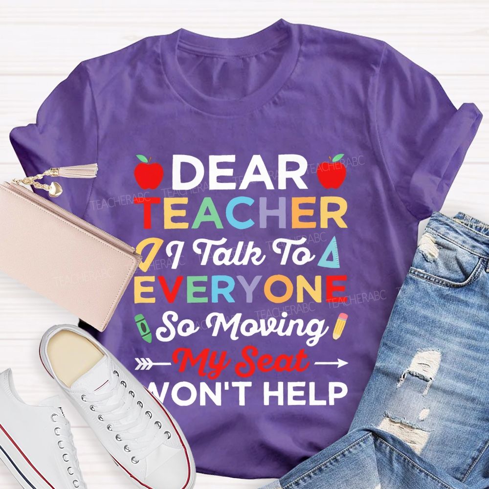 Dear Teacher I Talk To Everyone  So Moving My Seat Won't Help  Teacher T-shirt
