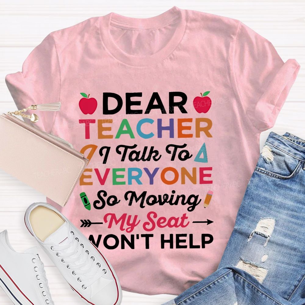 Dear Teacher I Talk To Everyone  So Moving My Seat Won't Help  Teacher T-shirt