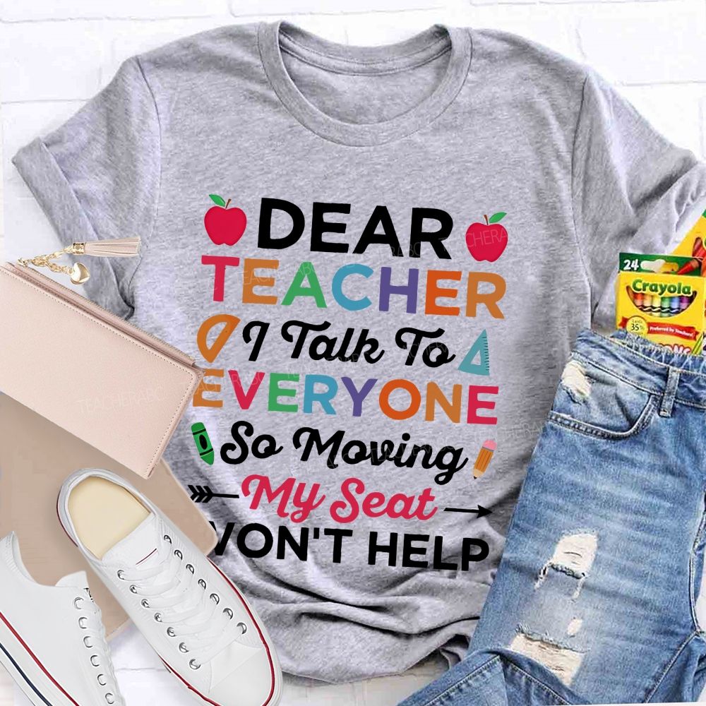 Dear Teacher I Talk To Everyone  So Moving My Seat Won't Help  Teacher T-shirt