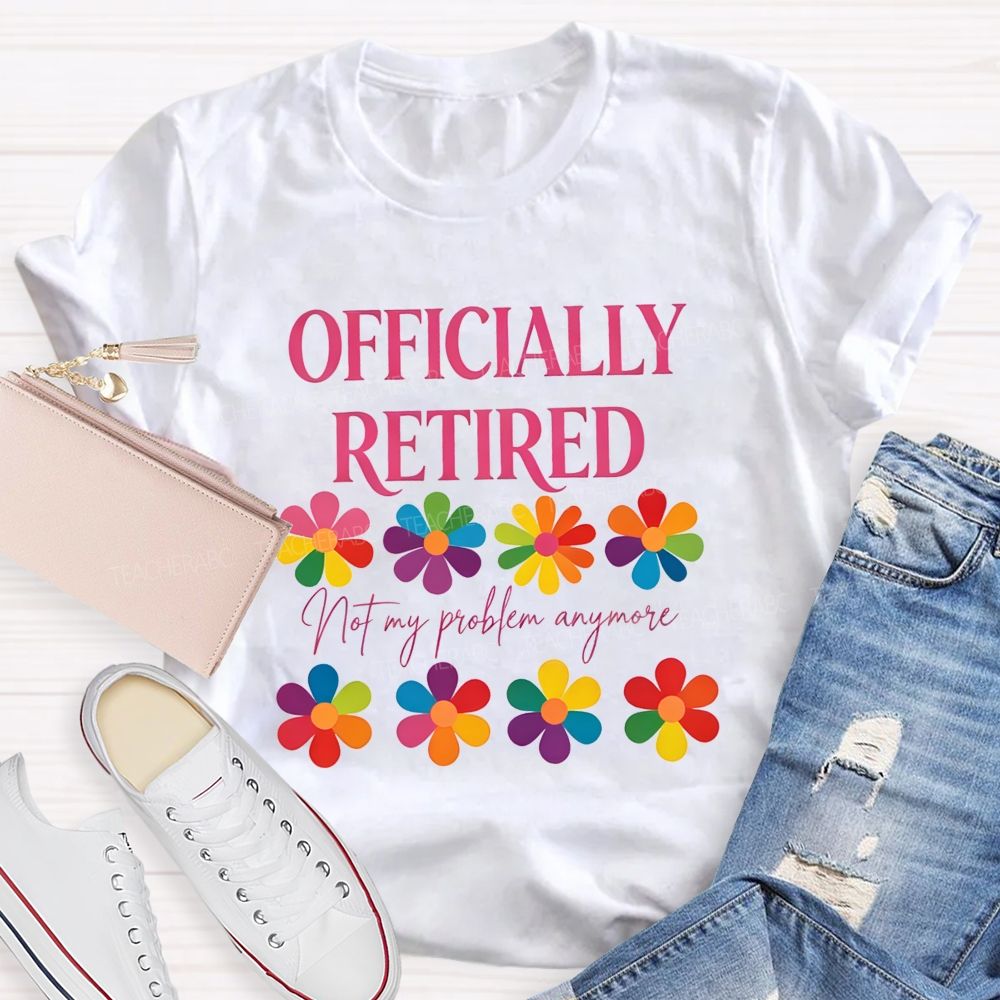 Officially Retired Not My Problem Anymore Teacher T-shirt