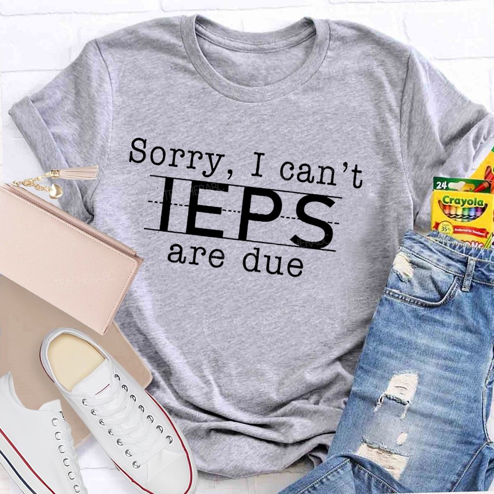 Sorry  I Can't  Ieps Are Due   Teacher T-shirt