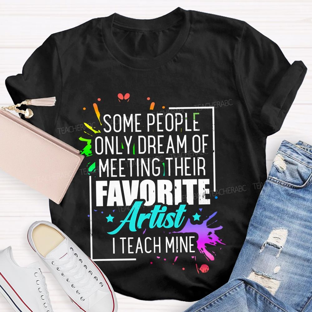 Some People Only Dream Of Meeting Their Favorite Artists  I Teach Mine  Letters Graphics  Teacher T-shirt