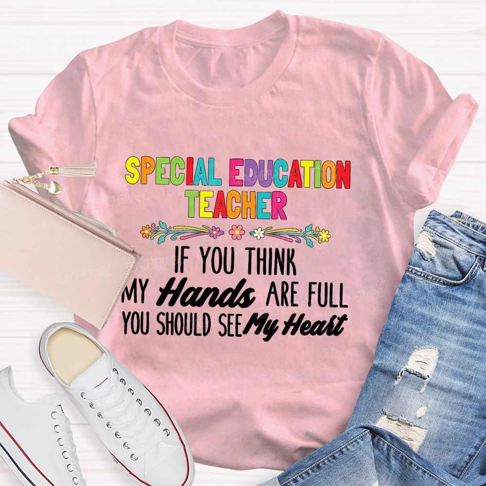 Special Education Teacher If You Think My Hands Are Full You Should See My Heart  Flower Teacher T-Shirt