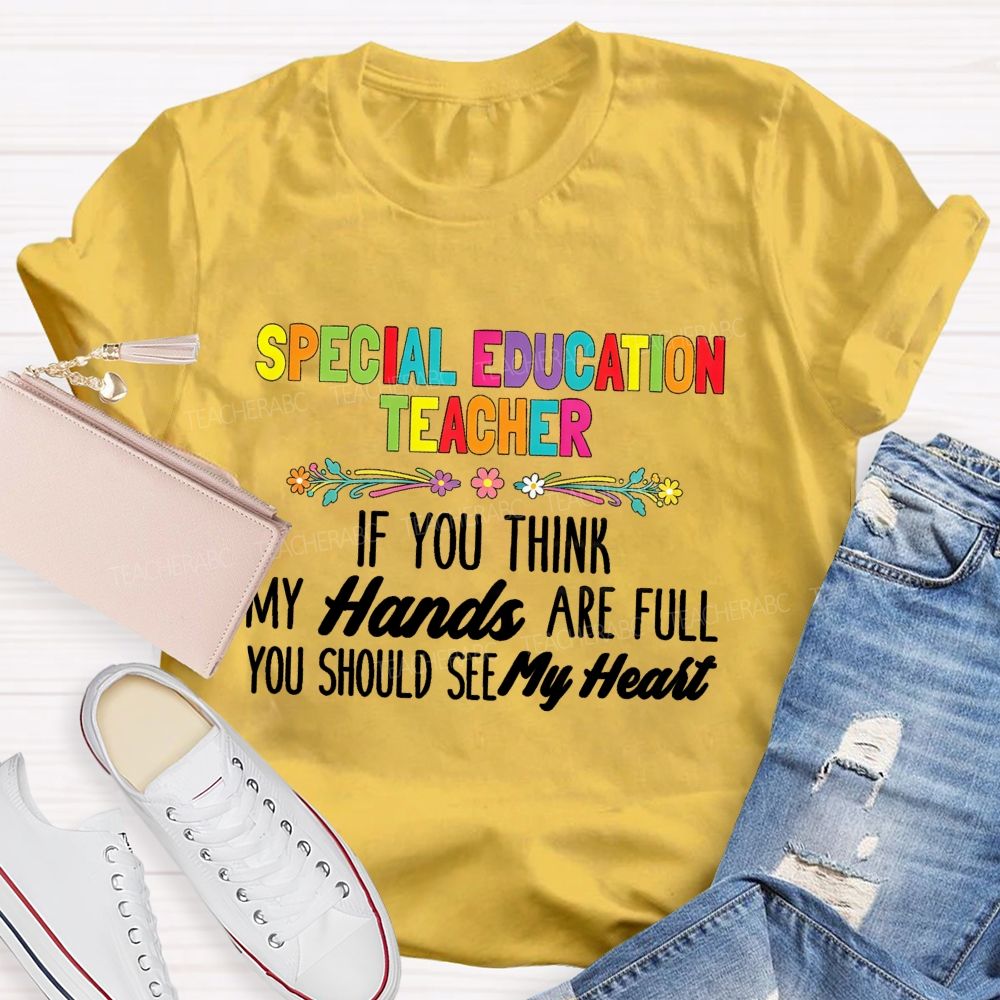 Special Education Teacher If You Think My Hands Are Full You Should See My Heart  Flower Teacher T-Shirt