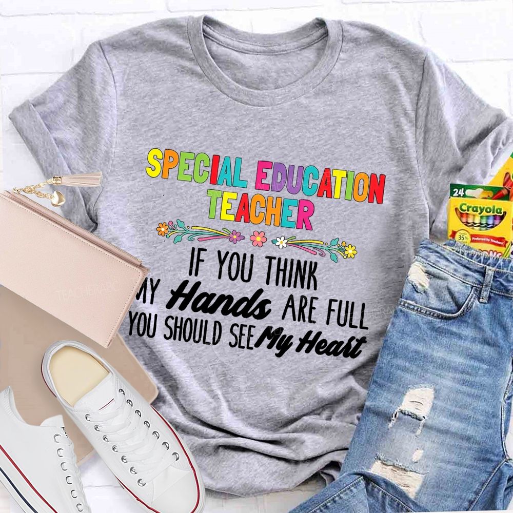 Special Education Teacher If You Think My Hands Are Full You Should See My Heart  Flower Teacher T-Shirt