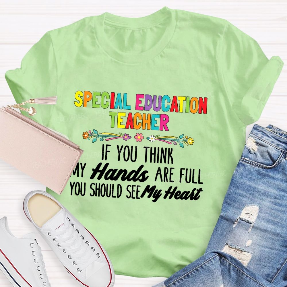 Special Education Teacher If You Think My Hands Are Full You Should See My Heart  Flower Teacher T-Shirt