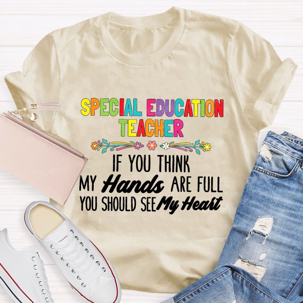 Special Education Teacher If You Think My Hands Are Full You Should See My Heart  Flower Teacher T-Shirt