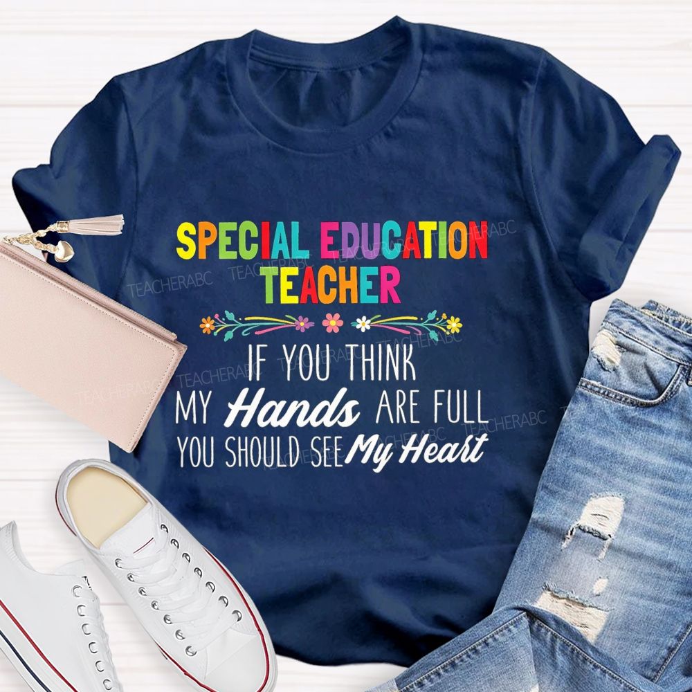 Special Education Teacher If You Think My Hands Are Full You Should See My Heart  Flower Teacher T-Shirt