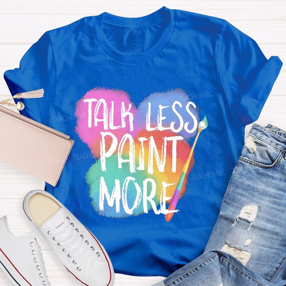 Talk Less Paint More   Teacher T-shirt