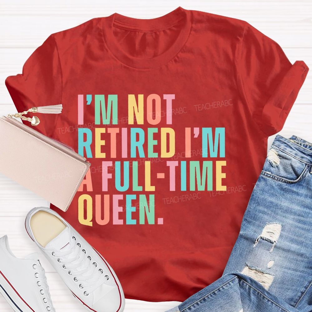 I'm Not Retired I'm A Full-Time Queen  Teacher T-shirt
