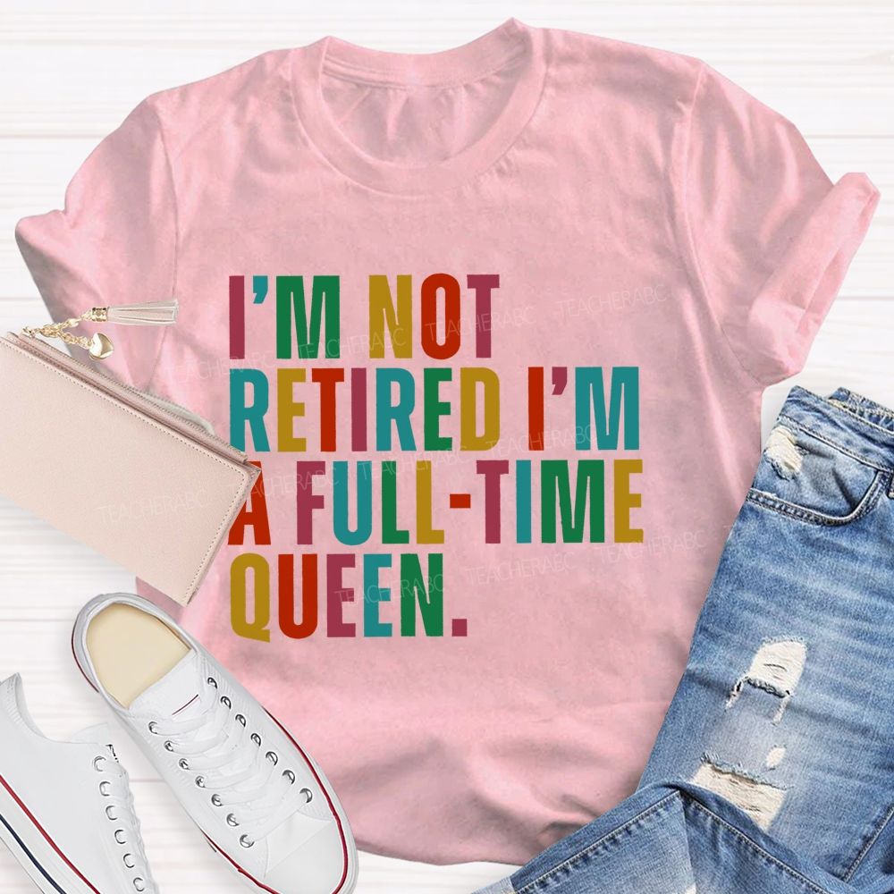 I'm Not Retired I'm A Full-Time Queen  Teacher T-shirt