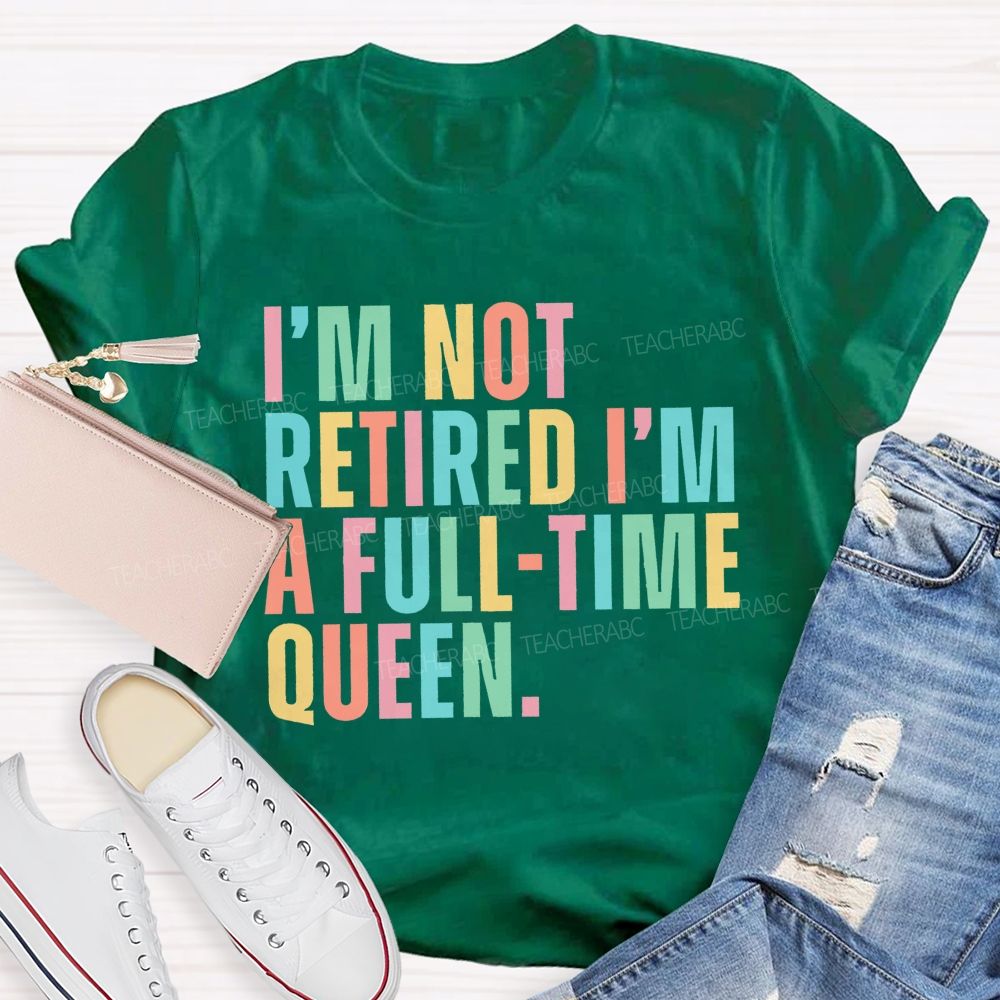 I'm Not Retired I'm A Full-Time Queen  Teacher T-shirt