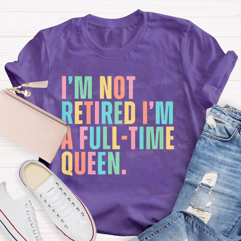I'm Not Retired I'm A Full-Time Queen  Teacher T-shirt
