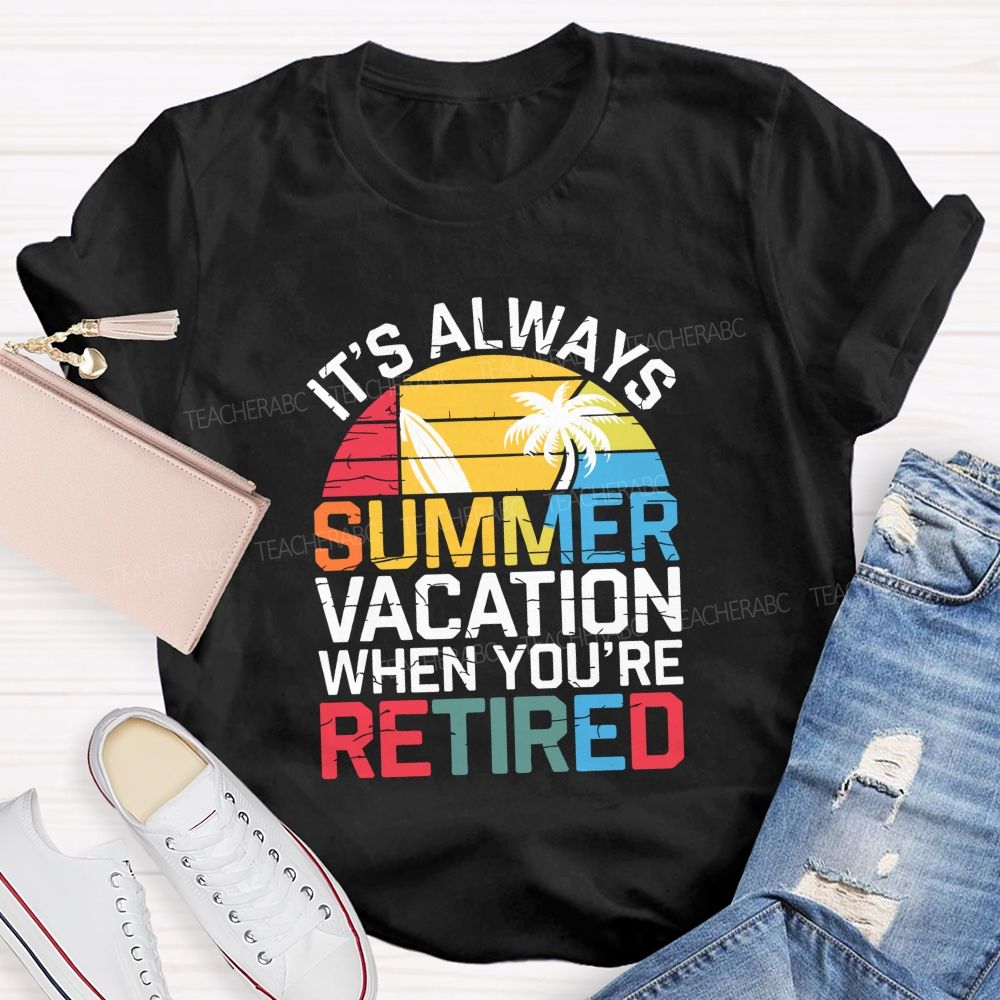 It'S Always Summer Vacation When You'Re Retired Teacher T-shirt