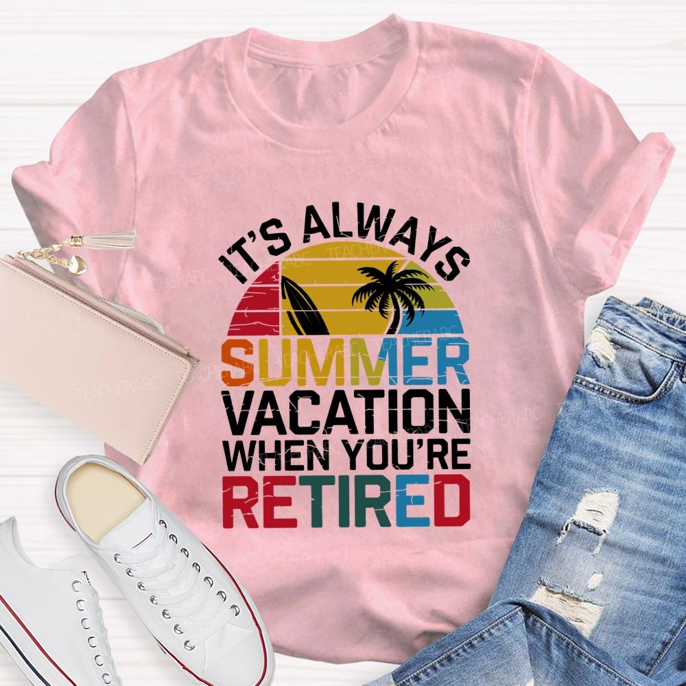 It'S Always Summer Vacation When You'Re Retired Teacher T-shirt