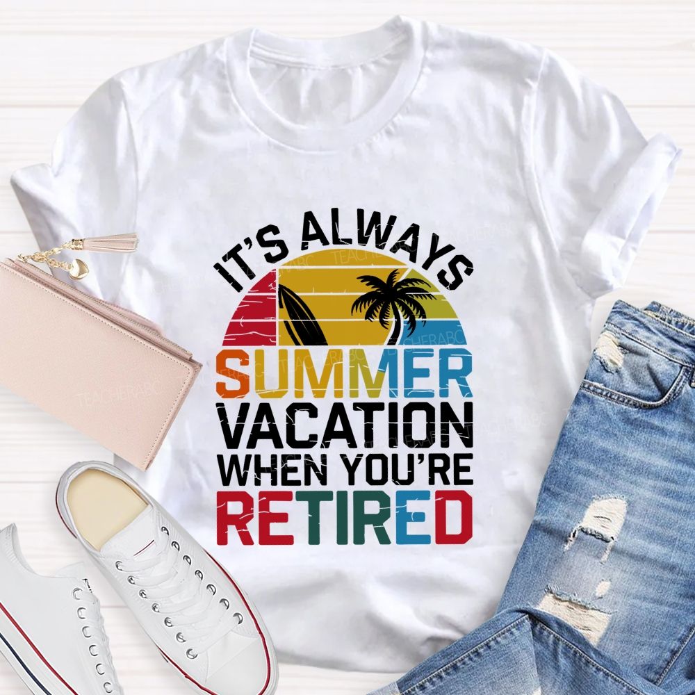 It'S Always Summer Vacation When You'Re Retired Teacher T-shirt