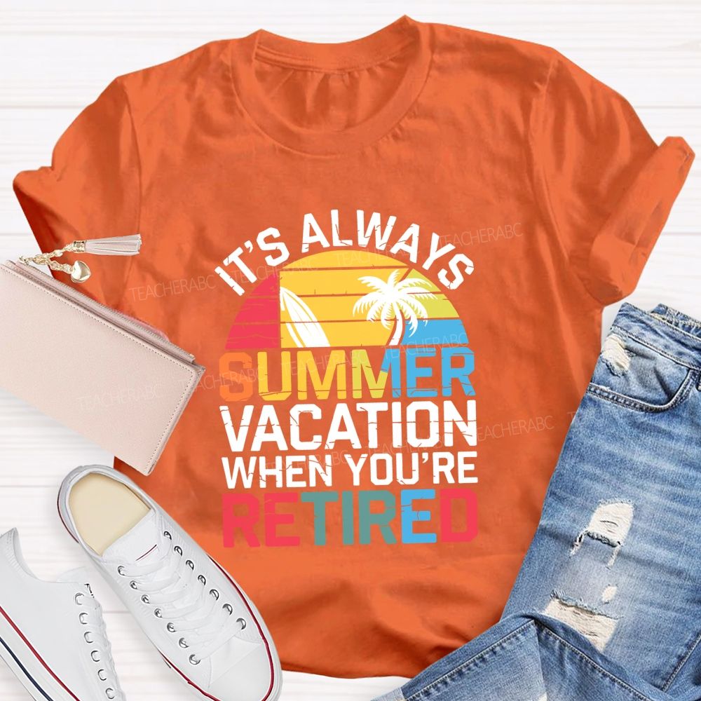 It'S Always Summer Vacation When You'Re Retired Teacher T-shirt