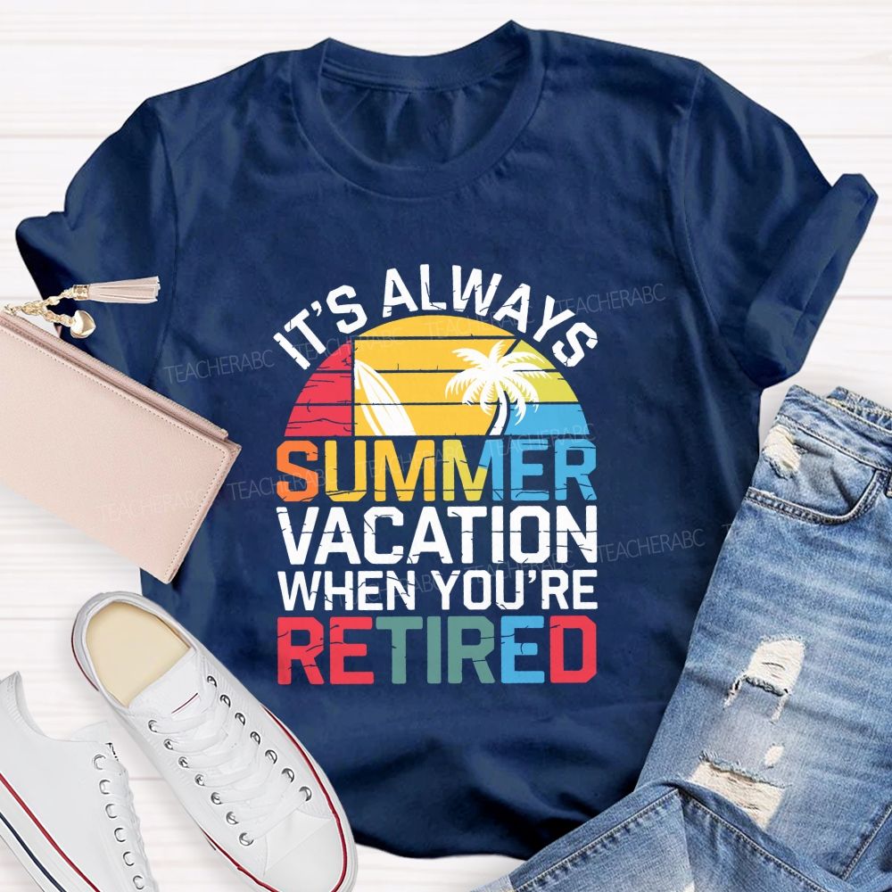 It'S Always Summer Vacation When You'Re Retired Teacher T-shirt